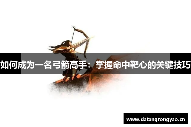 如何成为一名弓箭高手：掌握命中靶心的关键技巧