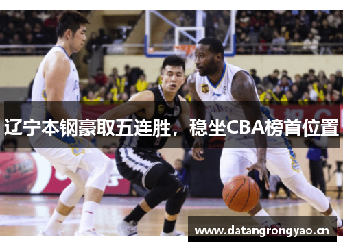 辽宁本钢豪取五连胜，稳坐CBA榜首位置